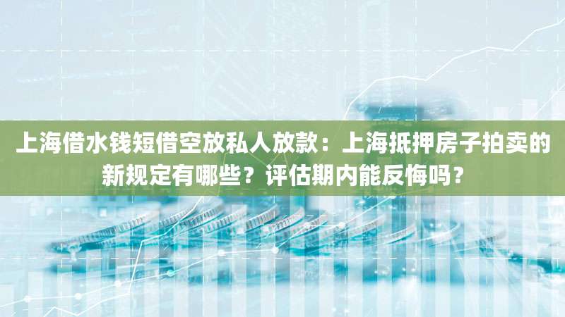 上海借水钱短借空放私人放款:上海抵押房子拍卖的新规定有哪些?评估期内能反悔吗?